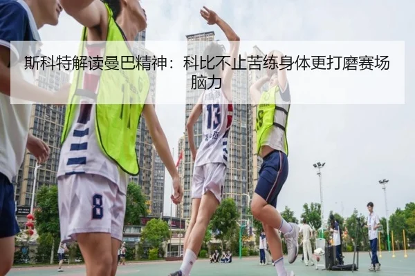 斯科特解读曼巴精神：科比不止苦练身体更打磨赛场脑力